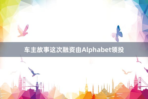 车主故事这次融资由Alphabet领投