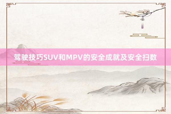 驾驶技巧SUV和MPV的安全成就及安全扫数