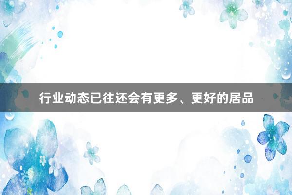 行业动态已往还会有更多、更好的居品