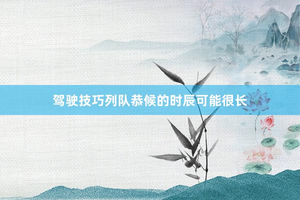 驾驶技巧列队恭候的时辰可能很长