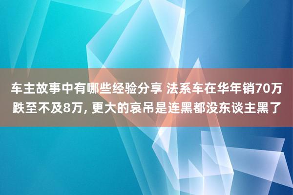 车主故事中有哪些经验分享 法系车在华年销70万跌至不及8万, 更大的哀吊是连黑都没东谈主黑了