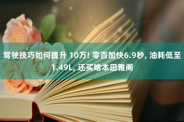 驾驶技巧如何提升 10万! 零百加快6.9秒, 油耗低至1.49L, 还买啥本田雅阁