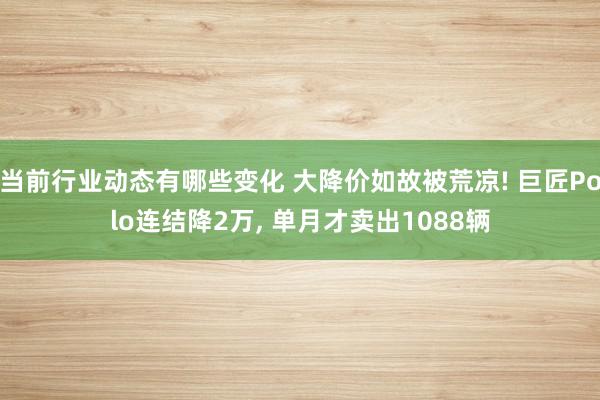 当前行业动态有哪些变化 大降价如故被荒凉! 巨匠Polo连结降2万, 单月才卖出1088辆