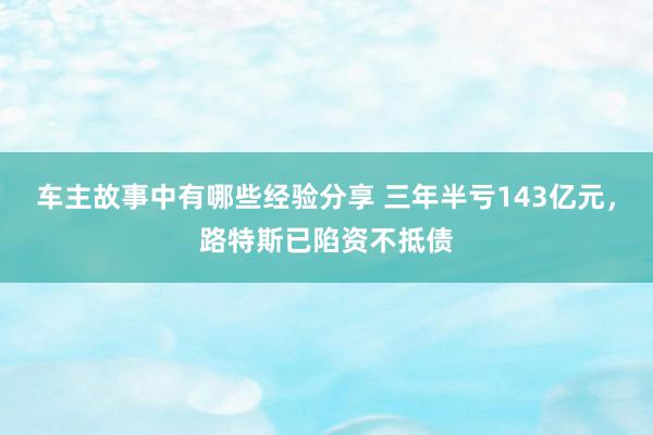 车主故事中有哪些经验分享 三年半亏143亿元，路特斯已陷资不抵债