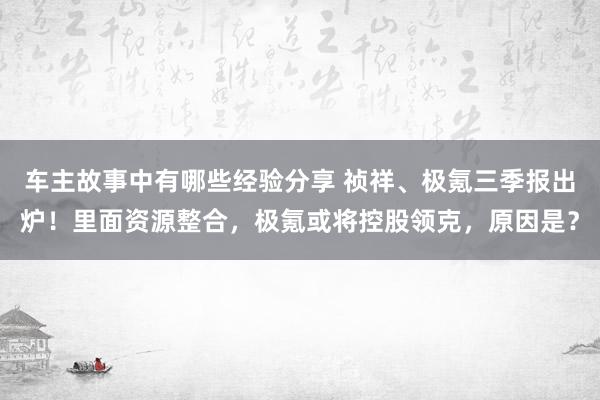 车主故事中有哪些经验分享 祯祥、极氪三季报出炉！里面资源整合，极氪或将控股领克，原因是？