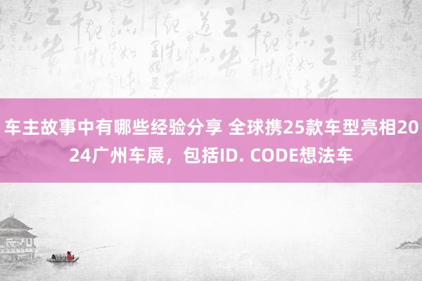 车主故事中有哪些经验分享 全球携25款车型亮相2024广州车展，包括ID. CODE想法车