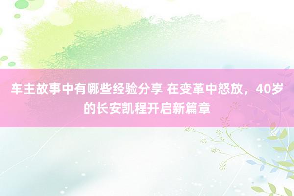 车主故事中有哪些经验分享 在变革中怒放，40岁的长安凯程开启新篇章