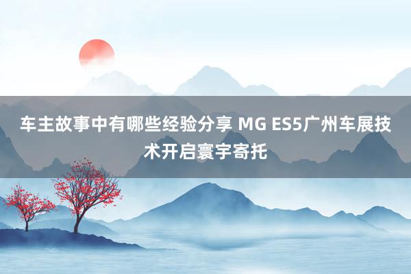 车主故事中有哪些经验分享 MG ES5广州车展技术开启寰宇寄