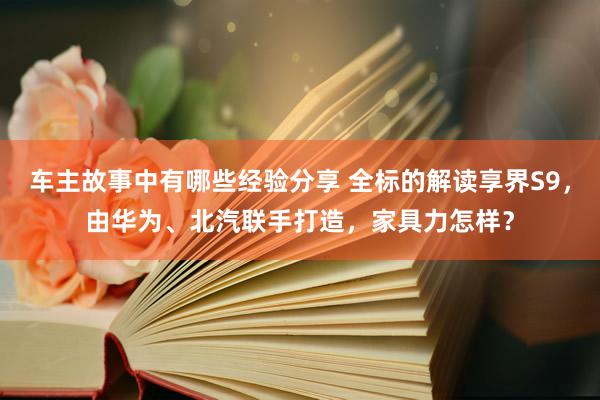 车主故事中有哪些经验分享 全标的解读享界S9，由华为、北汽联