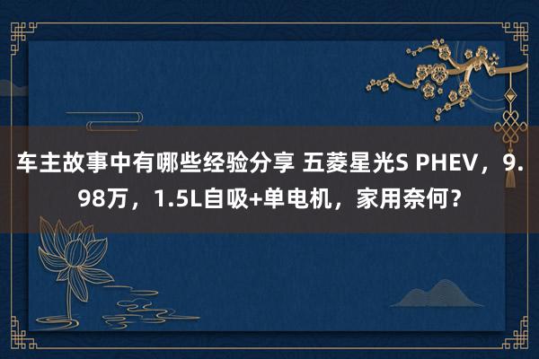 车主故事中有哪些经验分享 五菱星光S PHEV，9.98万，1.5L自吸+单电机，家用奈何？