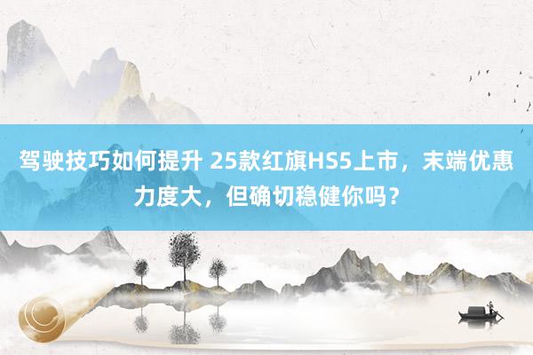 驾驶技巧如何提升 25款红旗HS5上市，末端优惠力度大，但确切稳健你吗？