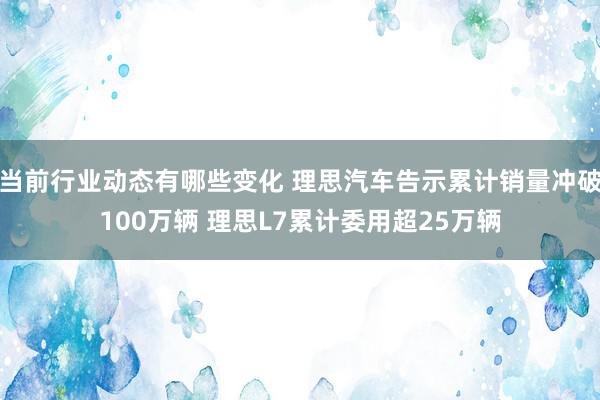 当前行业动态有哪些变化 理思汽车告示累计销量冲破100万辆 理思L7累计委用超25万辆