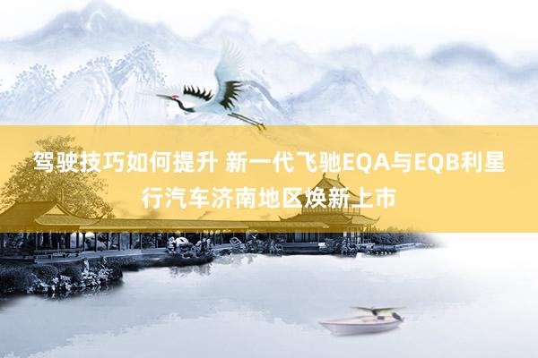 驾驶技巧如何提升 新一代飞驰EQA与EQB利星行汽车济南地区焕新上市