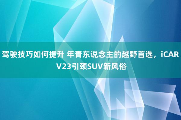 驾驶技巧如何提升 年青东说念主的越野首选，iCAR V23引颈SUV新风俗