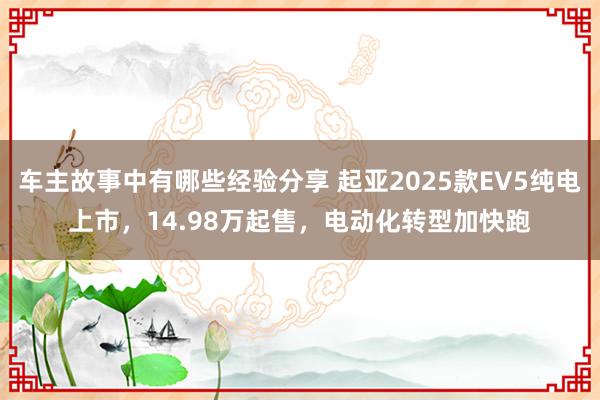 车主故事中有哪些经验分享 起亚2025款EV5纯电上市，14.98万起售，电动化转型加快跑