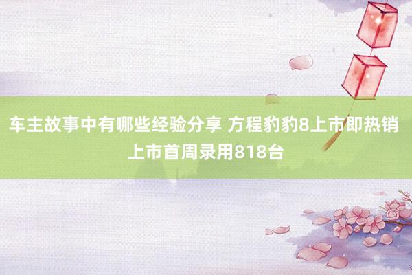 车主故事中有哪些经验分享 方程豹豹8上市即热销 上市首周录用818台