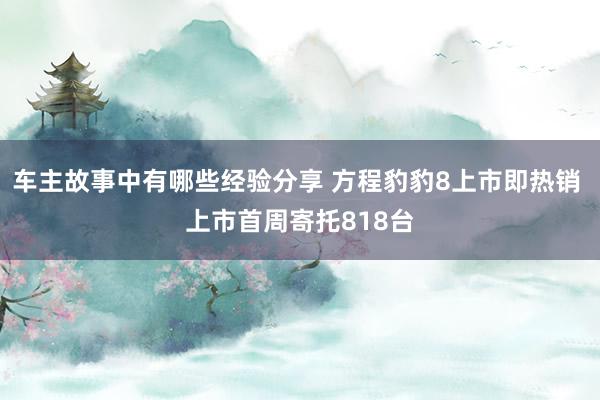 车主故事中有哪些经验分享 方程豹豹8上市即热销 上市首周寄托818台