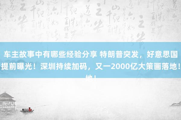 车主故事中有哪些经验分享 特朗普突发，好意思国提前曝光！深圳持续加码，又一2000亿大策画落地！