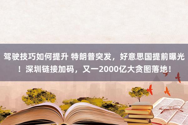 驾驶技巧如何提升 特朗普突发，好意思国提前曝光！深圳链接加码，又一2000亿大贪图落地！