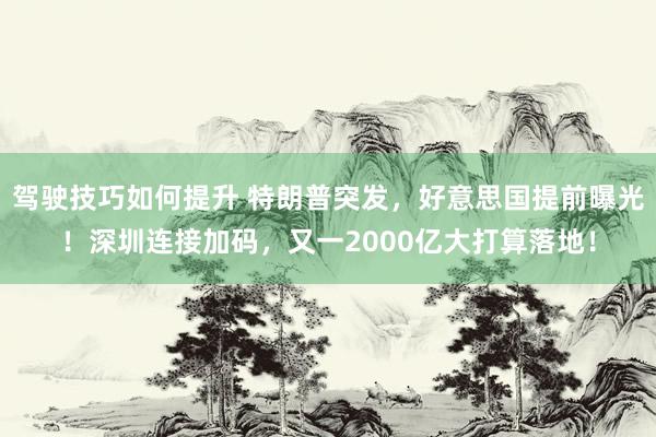 驾驶技巧如何提升 特朗普突发，好意思国提前曝光！深圳连接加码，又一2000亿大打算落地！