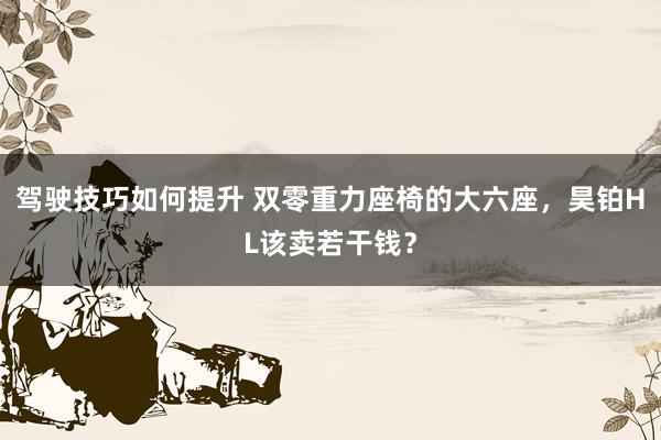 驾驶技巧如何提升 双零重力座椅的大六座，昊铂HL该卖若干钱？