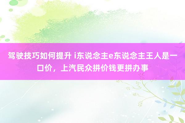 驾驶技巧如何提升 i东说念主e东说念主王人是一口价，上汽民众