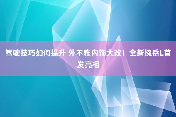 驾驶技巧如何提升 外不雅内饰大改！全新探岳L首发亮相