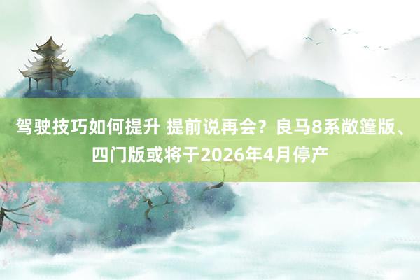 驾驶技巧如何提升 提前说再会？良马8系敞篷版、四门版或将于2