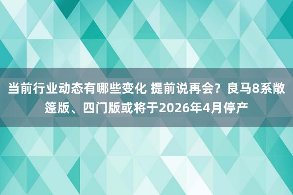 当前行业动态有哪些变化 提前说再会？良马8系敞篷版、四门版或将于2026年4月停产