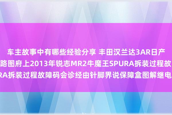 车主故事中有哪些经验分享 丰田汉兰达3AR日产途乐Y60维修手册电路图府上2013年锐志MR2牛魔王SPURA拆装过程故障码会诊经由针脚界说保障盒图解继电器图解线束走