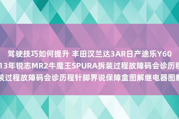 驾驶技巧如何提升 丰田汉兰达3AR日产途乐Y60维修手册电路图资料2013年锐志MR2牛魔王SPURA拆装过程故障码会诊历程针脚界说保障盒图解继电器图解线束走