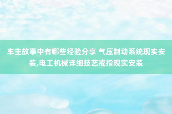 车主故事中有哪些经验分享 气压制动系统现实安装,电工机械详细