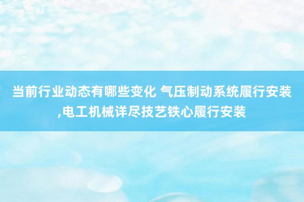 当前行业动态有哪些变化 气压制动系统履行安装,电工机械详尽技艺铁心履行安装