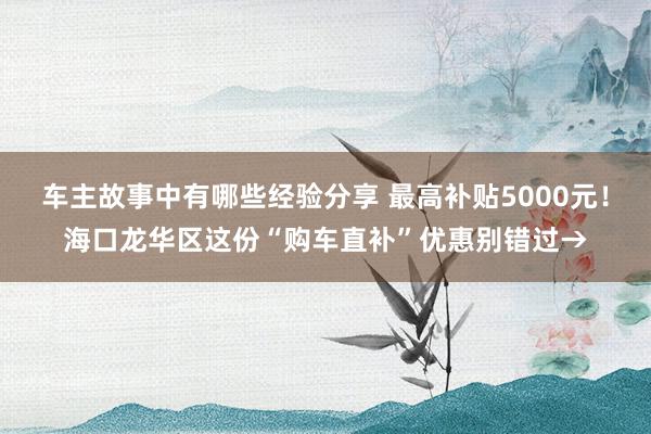 车主故事中有哪些经验分享 最高补贴5000元！海口龙华区这份“购车直补”优惠别错过→