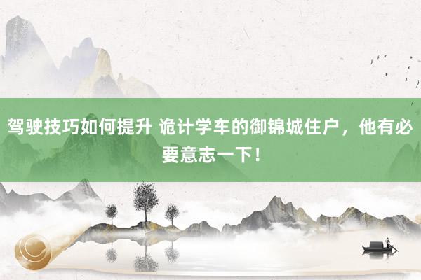 驾驶技巧如何提升 诡计学车的御锦城住户，他有必要意志一下！