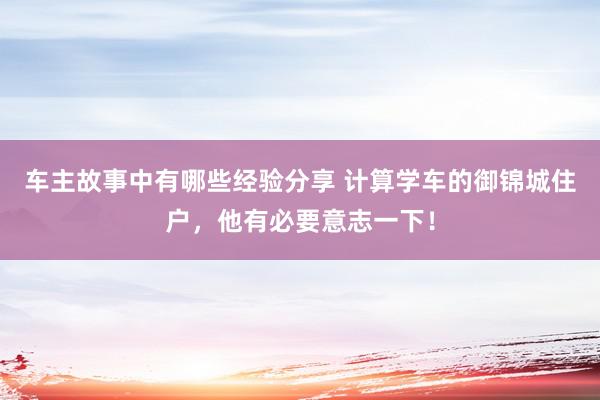 车主故事中有哪些经验分享 计算学车的御锦城住户，他有必要意志一下！