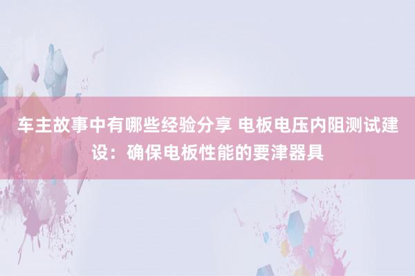 车主故事中有哪些经验分享 电板电压内阻测试建设：确保电板性能的要津器具