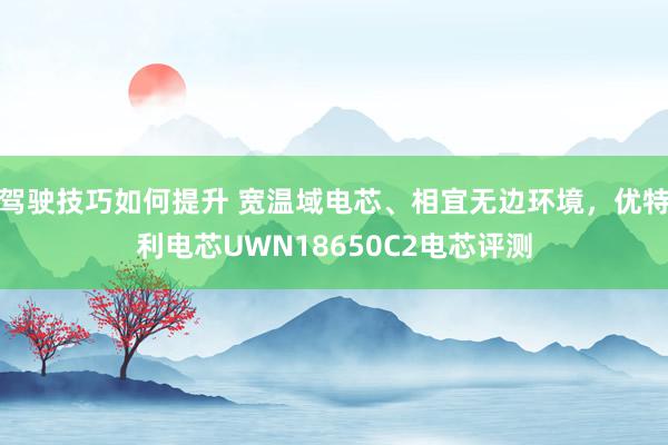 驾驶技巧如何提升 宽温域电芯、相宜无边环境，优特利电芯UWN18650C2电芯评测