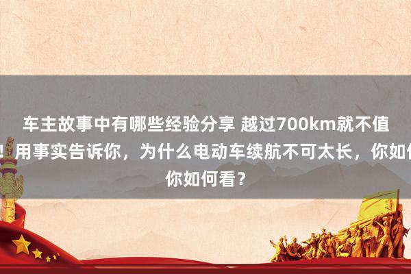 车主故事中有哪些经验分享 越过700km就不值得买！用事实告诉你，为什么电动车续航不可太长，你如何看？