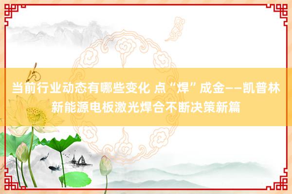 当前行业动态有哪些变化 点“焊”成金——凯普林新能源电板激光焊合不断决策新篇