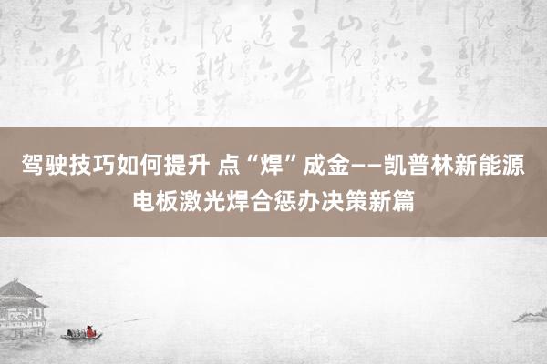 驾驶技巧如何提升 点“焊”成金——凯普林新能源电板激光焊合惩办决策新篇