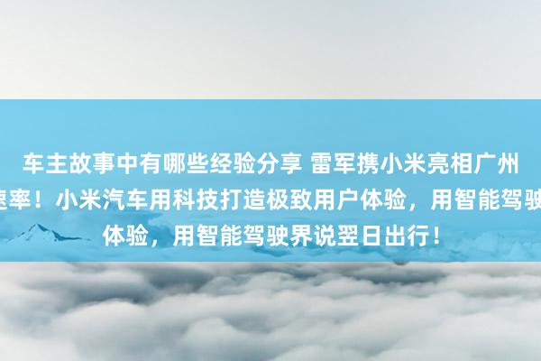 车主故事中有哪些经验分享 雷军携小米亮相广州车展：不啻于速率！小米汽车用科技打造极致用户体验，用智能驾驶界说翌日出行！