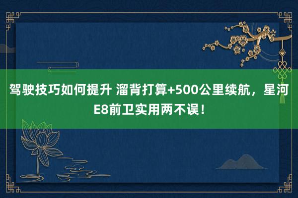 驾驶技巧如何提升 溜背打算+500公里续航，星河E8前卫实用两不误！