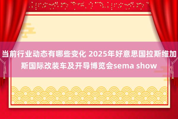 当前行业动态有哪些变化 2025年好意思国拉斯维加斯国际改装车及开导博览会sema show