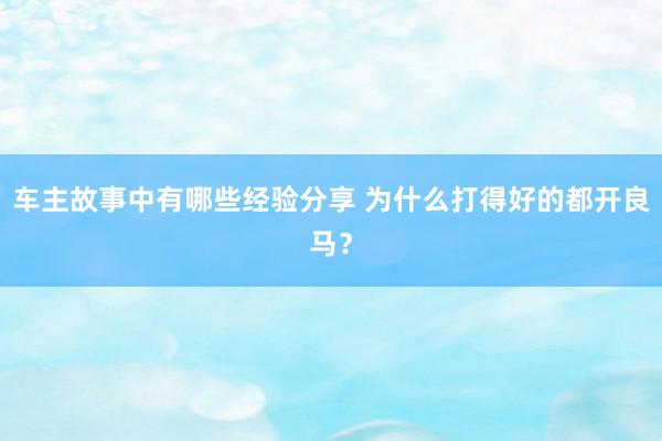 车主故事中有哪些经验分享 为什么打得好的都开良马？