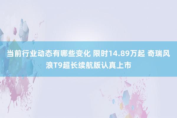 当前行业动态有哪些变化 限时14.89万起 奇瑞风浪T9超长