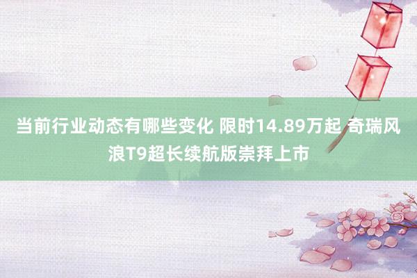 当前行业动态有哪些变化 限时14.89万起 奇瑞风浪T9超长续航版崇拜上市