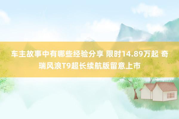 车主故事中有哪些经验分享 限时14.89万起 奇瑞风浪T9超