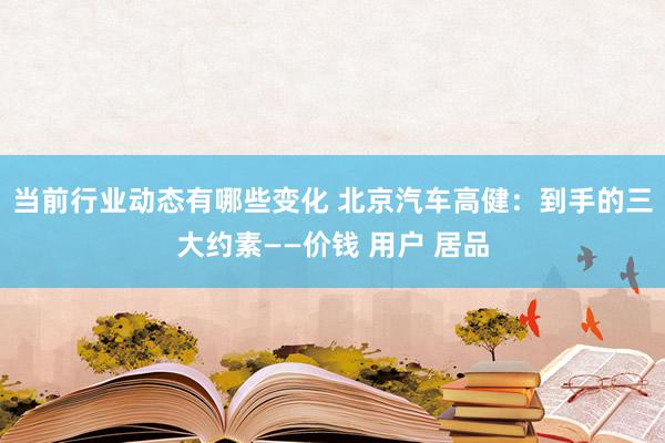 当前行业动态有哪些变化 北京汽车高健：到手的三大约素——价钱