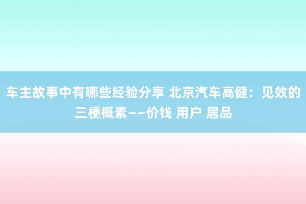 车主故事中有哪些经验分享 北京汽车高健：见效的三梗概素——价